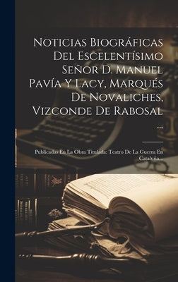 Noticias Biográficas Del Escelentísimo Señor D. Manuel Pavía Y Lacy, Marqués De Novaliches, Vizconde De Rabosal ...: Publicadas En La Obra Titulada: T by Anonymous