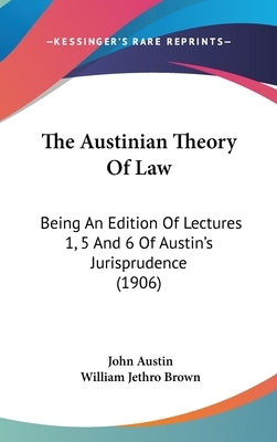 The Austinian Theory Of Law: Being An Edition Of Lectures 1, 5 And 6 Of Austin's Jurisprudence (1906) by Austin, John