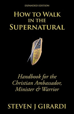 How to Walk in the Supernatural: Handbook for the Christian Ambassador, Minister & Warrior by Girardi, Steven J.