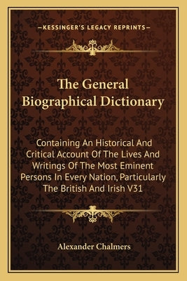 The General Biographical Dictionary: Containing An Historical And Critical Account Of The Lives And Writings Of The Most Eminent Persons In Every Nati by Chalmers, Alexander