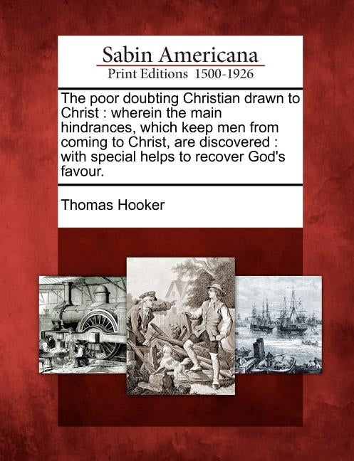 The Poor Doubting Christian Drawn to Christ: Wherein the Main Hindrances, Which Keep Men from Coming to Christ, Are Discovered: With Special Helps to by Hooker, Thomas