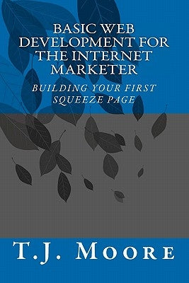 Basic Web Development For The Internet Marketer: Building You First Squeeze Page by Moore, T. J.