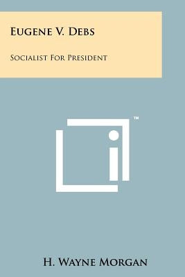Eugene V. Debs: Socialist For President by Morgan, H. Wayne