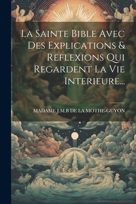 La Sainte Bible Avec Des Explications & Reflexions Qui Regardent La Vie Interieure... by Madame J M B de la Mothe-Guyon