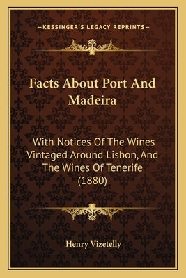 Facts About Port And Madeira: With Notices Of The Wines Vintaged Around Lisbon, And The Wines Of Tenerife (1880) by Vizetelly, Henry