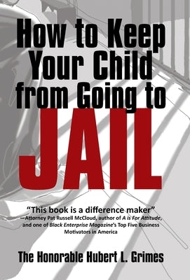 How to Keep Your Child from Going to Jail: Restoring Parental Authority and Developing Successful Youth by Grimes, The Honorable Hubert L.