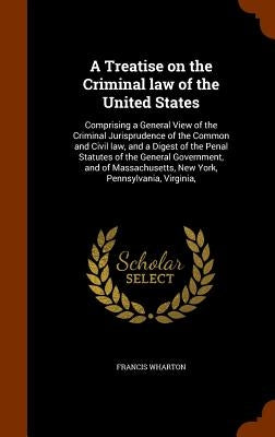 A Treatise on the Criminal law of the United States: Comprising a General View of the Criminal Jurisprudence of the Common and Civil law, and a Digest by Wharton, Francis