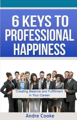 6 Keys to Professional Happiness: Creating Balance and Fulfillment in Your Career by Cooke, Andre