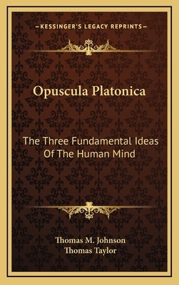 Opuscula Platonica: The Three Fundamental Ideas Of The Human Mind: Hermeias' Platonic Demonstration Of The Immortality Of The Soul by Johnson, Thomas M.