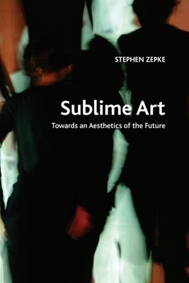 Sublime Art: Towards an Aesthetics of the Future by Zepke, Stephen