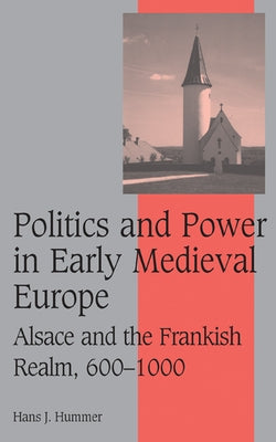 Politics and Power in Early Medieval Europe: Alsace and the Frankish Realm, 600 1000 by Hummer, Hans J.