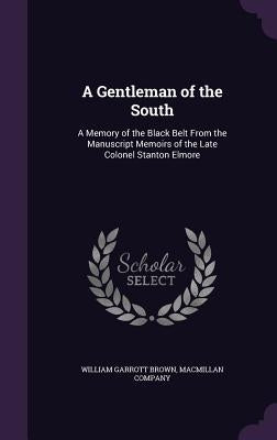 A Gentleman of the South: A Memory of the Black Belt From the Manuscript Memoirs of the Late Colonel Stanton Elmore by Brown, William Garrott