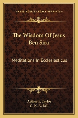 The Wisdom Of Jesus Ben Sira: Meditations In Ecclesiasticus by Taylor, Arthur F.