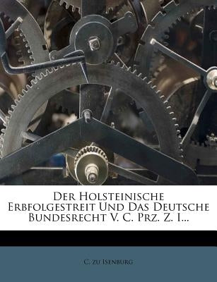 Der Holsteinische Erbfolgestreit Und Das Deutsche Bundesrecht V. C. Prz. Z. I... by Isenburg, C. Zu