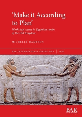 'Make it According to Plan': Workshop scenes in Egyptian tombs of the Old Kingdom by Hampson, Michelle