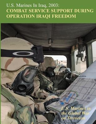U.S. Marines in Iraq, 2003: Combat Service Support During Operation Iraqi Freedom: U.S. Marines in the Global War on Terrorism by Mihocko, Melissa D.