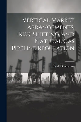 Vertical Market Arrangements, Risk-shifting, and Natural gas Pipeline Regulation by Carpenter, Paul R.