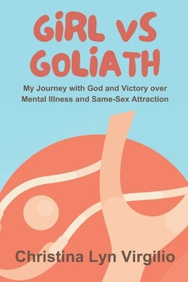 Girl vs Goliath: My Journey with God and Victory over Mental Illness and Same-Sex Attraction by Virgilio, Christina Lyn