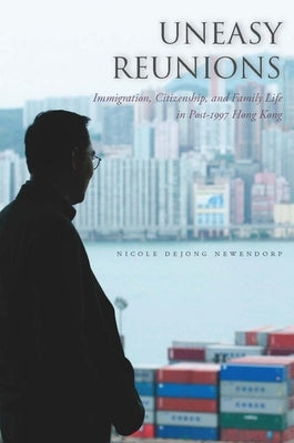 Uneasy Reunions: Immigration, Citizenship, and Family Life in Post-1997 Hong Kong by Newendorp, Nicole