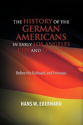 The History of the German Americans In Early Los Angeles City and County by Eberhard, Hans W.