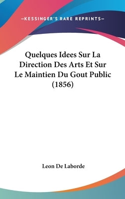 Quelques Idees Sur La Direction Des Arts Et Sur Le Maintien Du Gout Public (1856) by De Laborde, Leon