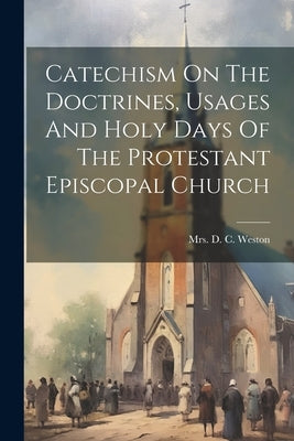 Catechism On The Doctrines, Usages And Holy Days Of The Protestant Episcopal Church by Mrs D C Weston