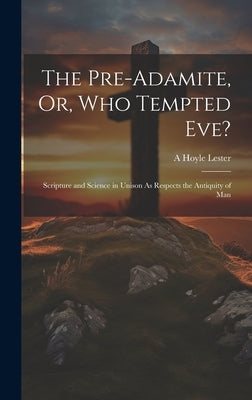 The Pre-Adamite, Or, Who Tempted Eve?: Scripture and Science in Unison As Respects the Antiquity of Man by Lester, A. Hoyle