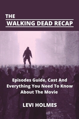 The Walking Dead Recap: Episodes Guide, Cast And Everything You Need To Know About The Movie by Holmes, Levi