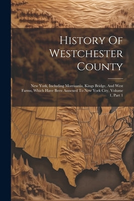 History Of Westchester County: New York, Including Morrisania, Kings Bridge, And West Farms, Which Have Been Annexed To New York City, Volume 1, Part by Anonymous