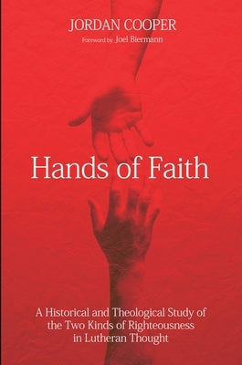 Hands of Faith: A Historical and Theological Study of the Two Kinds of Righteousness in Lutheran Thought by Cooper, Jordan