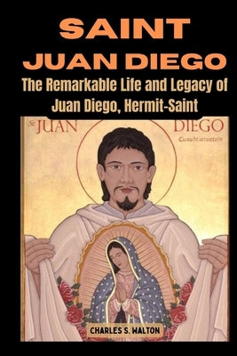 Saint Juan Diego: The Remarkable Life and Legacy of Juan Diego, Hermit-Saint by Walton, Charles S.
