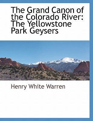 The Grand Canon of the Colorado River: The Yellowstone Park Geysers by Warren, Henry White