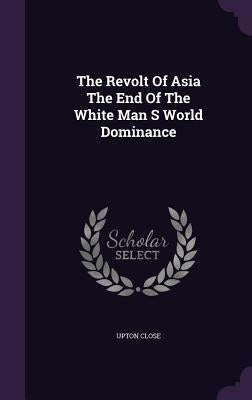 The Revolt Of Asia The End Of The White Man S World Dominance by Close, Upton