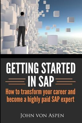 Getting started in SAP: How to transform your career and become a highly paid SAP expert by Von Aspen, John