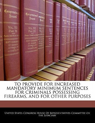 To Provide for Increased Mandatory Minimum Sentences for Criminals Possessing Firearms, and for Other Purposes by United States Congress House of Represen