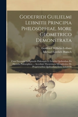 Godefridi Guilielmi Leibnitii Principia Philosophiae, More Geometrico Demonstrata: Cum Excerptis Ex Epistolis Philosophi Et Scholiis Quibusdam Ex Hist by Gottfried Wilhelm Leibniz (Freiherr V