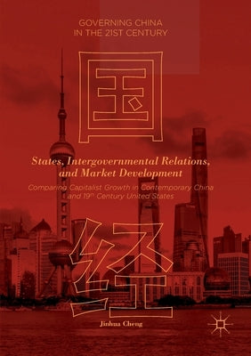 States, Intergovernmental Relations, and Market Development: Comparing Capitalist Growth in Contemporary China and 19th Century United States by Cheng, Jinhua