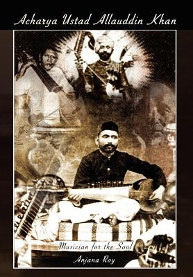 Acharya Ustad Allauddin Khan: Musician for the Soul by Roy, Anjana