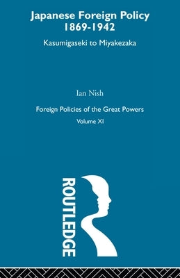 Japanese Foreign Policy 1869-1942: Kasumigaseki to Miyakezaka by Nish, Ian