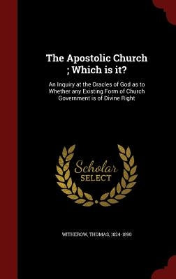 The Apostolic Church; Which is it?: An Inquiry at the Oracles of God as to Whether any Existing Form of Church Government is of Divine Right by 1824-1890, Witherow Thomas