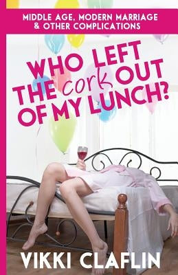 Who Left the Cork Out of my Lunch?: Middle Age, Modern Marriage & Other Complications by Claflin, Vikki