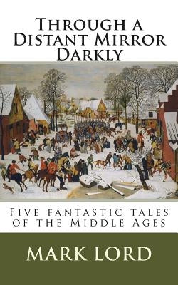 Through a Distant Mirror Darkly: Five fantastic tales of the Middle Ages by Lord, Mark
