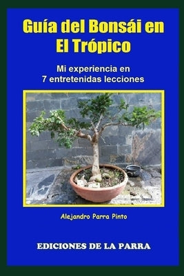 Guía del Bonsái en el Trópico: Mi experiencia en 7 entretenidas lecciones by Parra Pinto, Alejandro