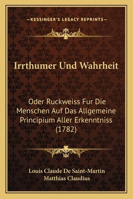 Irrthumer Und Wahrheit: Oder Ruckweiss Fur Die Menschen Auf Das Allgemeine Principium Aller Erkenntniss (1782) by Saint-Martin, Louis Claude De
