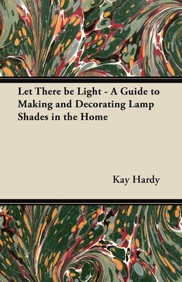 Let There be Light - A Guide to Making and Decorating Lamp Shades in the Home by Hardy, Kay