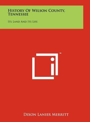 History Of Wilson County, Tennessee: Its Land And Its Life by Merritt, Dixon Lanier