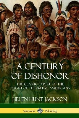 A Century of Dishonor: The Classic Exposé of the Plight of the Native Americans (Historic Journals) by Jackson, Helen Hunt