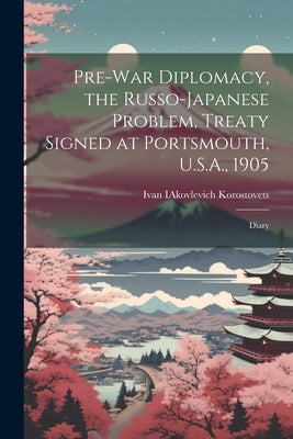 Pre-war Diplomacy, the Russo-Japanese Problem, Treaty Signed at Portsmouth, U.S.A., 1905; Diary by Korostovets, Ivan Iakovlevich