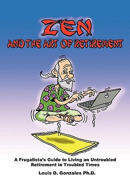 Zen and The Art of Retirement: A Frugalista's Guide to Living an Untroubled Retirement in Troubled Times by Gonzales, Louis D.