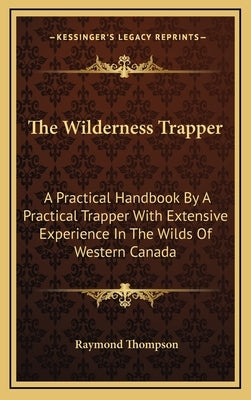 The Wilderness Trapper: A Practical Handbook By A Practical Trapper With Extensive Experience In The Wilds Of Western Canada by Thompson, Raymond